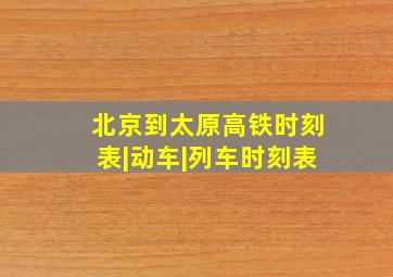 北京到太原高铁时刻表|动车|列车时刻表